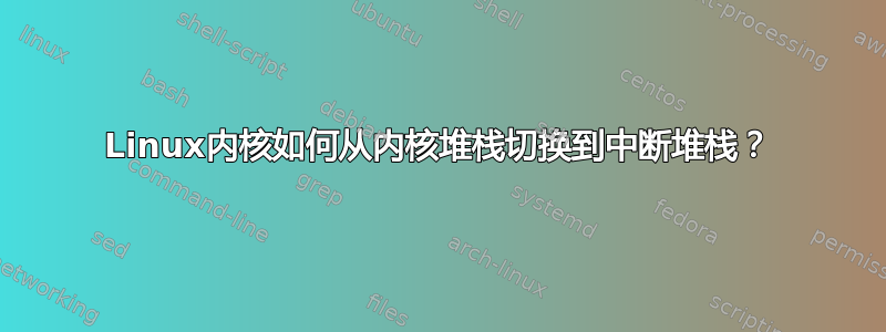 Linux内核如何从内核堆栈切换到中断堆栈？