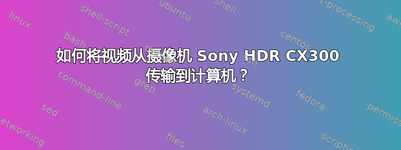 如何将视频从摄像机 Sony HDR CX300 传输到计算机？