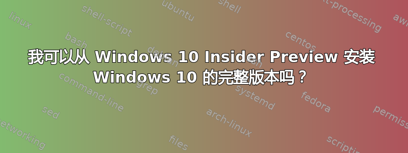 我可以从 Windows 10 Insider Preview 安装 Windows 10 的完整版本吗？