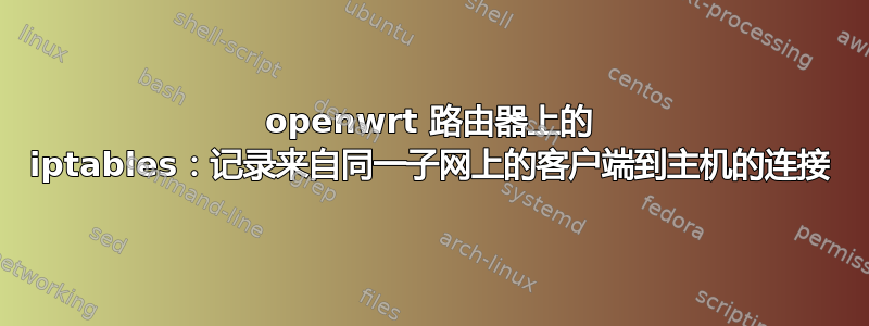 openwrt 路由器上的 iptables：记录来自同一子网上的客户端到主机的连接