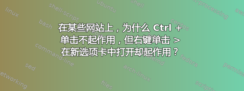 在某些网站上，为什么 Ctrl + 单击不起作用，但右键单击 > 在新选项卡中打开却起作用？