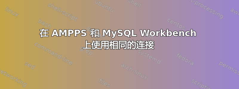 在 AMPPS 和 MySQL Workbench 上使用相同的连接