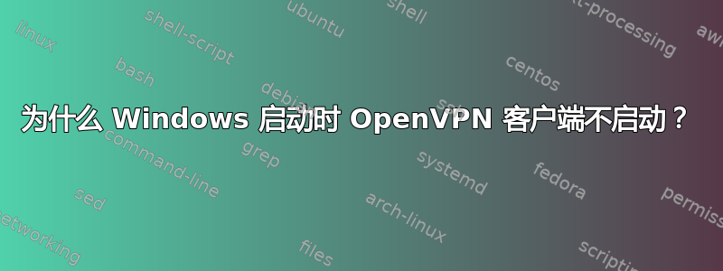 为什么 Windows 启动时 OpenVPN 客户端不启动？