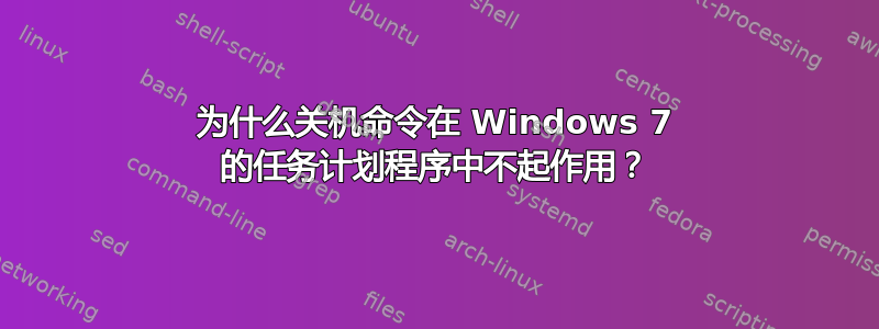 为什么关机命令在 Windows 7 的任务计划程序中不起作用？