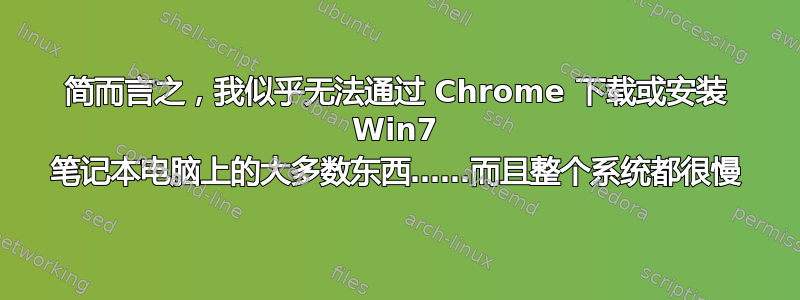 简而言之，我似乎无法通过 Chrome 下载或安装 Win7 笔记本电脑上的大多数东西……而且整个系统都很慢