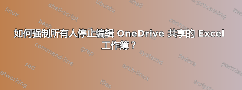 如何强制所有人停止编辑 OneDrive 共享的 Excel 工作簿？