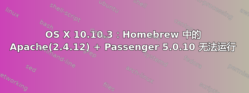 OS X 10.10.3：Homebrew 中的 Apache(2.4.12) + Passenger 5.0.10 无法运行