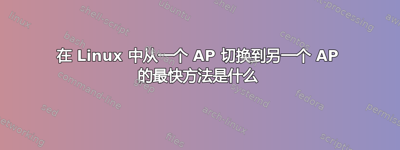 在 Linux 中从一个 AP 切换到另一个 AP 的最快方法是什么