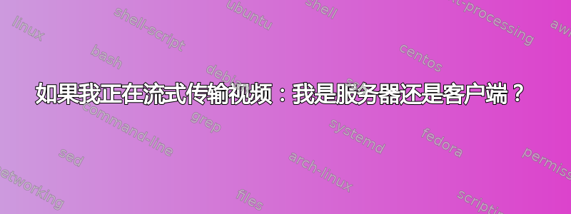 如果我正在流式传输视频：我是服务器还是客户端？