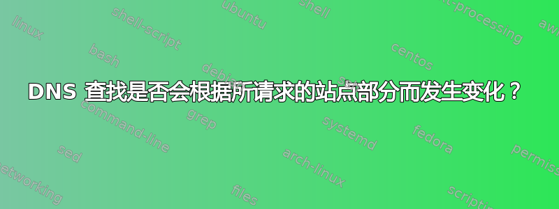 DNS 查找是否会根据所请求的站点部分而发生变化？