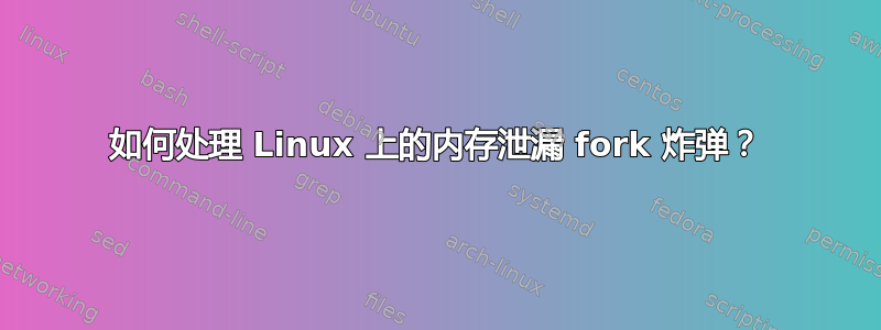 如何处理 Linux 上的内存泄漏 fork 炸弹？