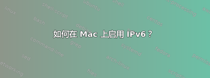 如何在 Mac 上启用 IPv6？