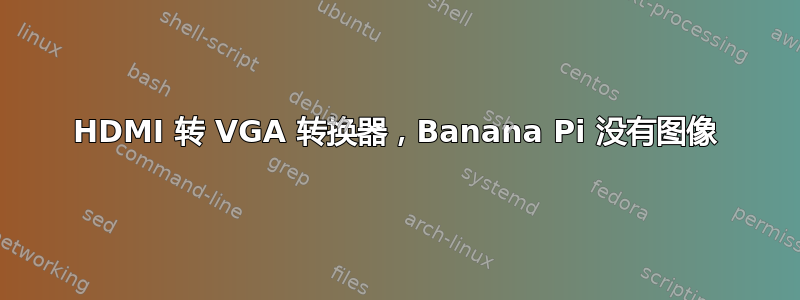 HDMI 转 VGA 转换器，Banana Pi 没有图像