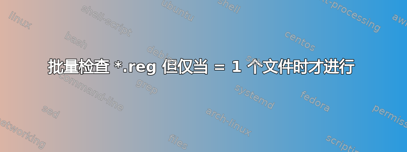 批量检查 *.reg 但仅当 = 1 个文件时才进行