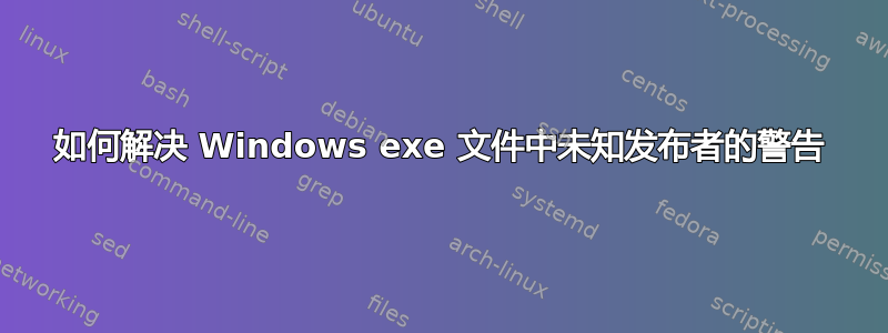 如何解决 Windows exe 文件中未知发布者的警告