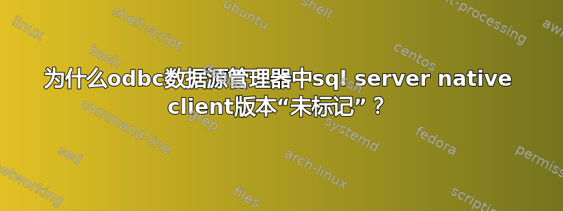 为什么odbc数据源管理器中sql server native client版本“未标记”？