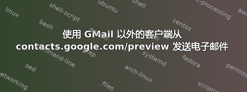 使用 GMail 以外的客户端从 contacts.google.com/preview 发送电子邮件