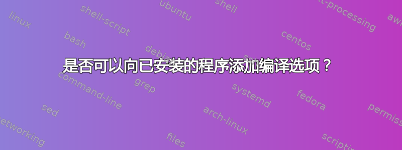 是否可以向已安装的程序添加编译选项？