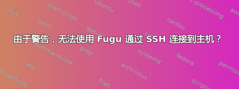 由于警告，无法使用 Fugu 通过 SSH 连接到主机？