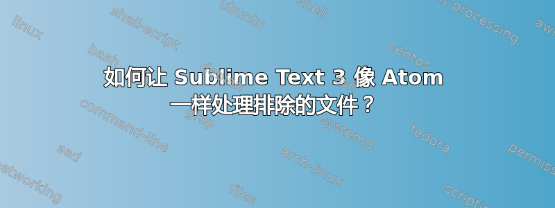 如何让 Sublime Text 3 像 Atom 一样处理排除的文件？