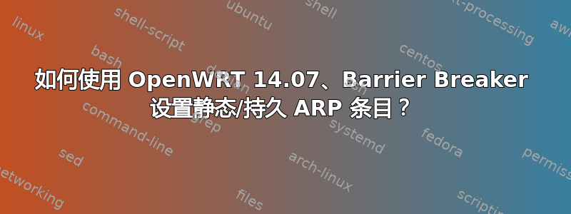 如何使用 OpenWRT 14.07、Barrier Breaker 设置静态/持久 ARP 条目？