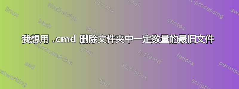 我想用 .cmd 删除文件夹中一定数量的最旧文件