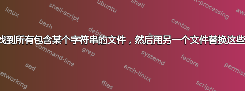 我如何找到所有包含某个字符串的文件，然后用另一个文件替换这些文件？