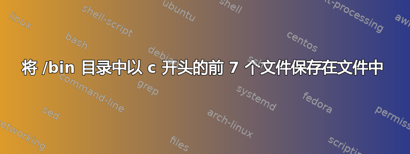 将 /bin 目录中以 c 开头的前 7 个文件保存在文件中