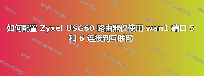 如何配置 Zyxel USG60 路由器仅使用 wan1 端口 5 和 6 连接到互联网