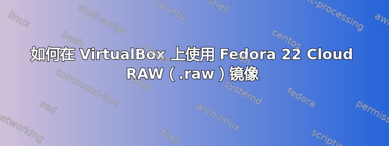 如何在 VirtualBox 上使用 Fedora 22 Cloud RAW（.raw）镜像