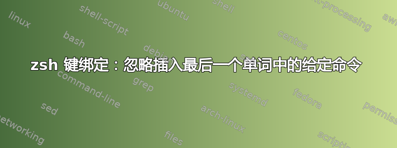 zsh 键绑定：忽略插入最后一个单词中的给定命令