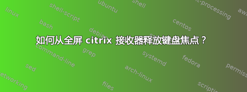 如何从全屏 citrix 接收器释放键盘焦点？