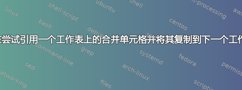 我正在尝试引用一个工作表上的合并单元格并将其复制到下一个工作表中