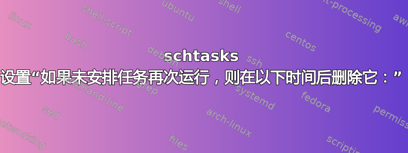 schtasks 设置“如果未安排任务再次运行，则在以下时间后删除它：”