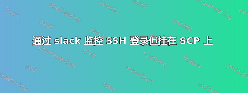 通过 slack 监控 SSH 登录但挂在 SCP 上