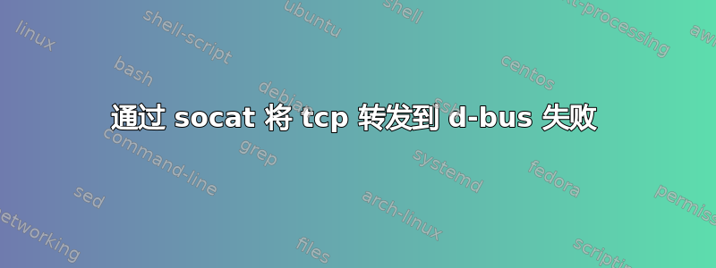 通过 socat 将 tcp 转发到 d-bus 失败