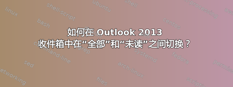 如何在 Outlook 2013 收件箱中在“全部”和“未读”之间切换？