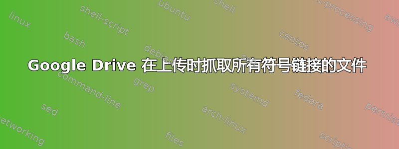 Google Drive 在上传时抓取所有符号链接的文件