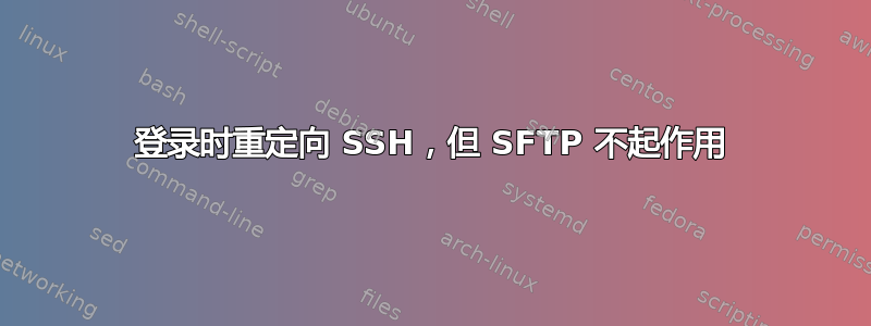 登录时重定向 SSH，但 SFTP 不起作用