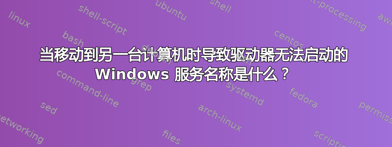 当移动到另一台计算机时导致驱动器无法启动的 Windows 服务名称是什么？