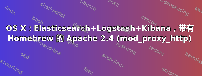 OS X：Elasticsearch+Logstash+Kibana，带有 Homebrew 的 Apache 2.4 (mod_proxy_http)