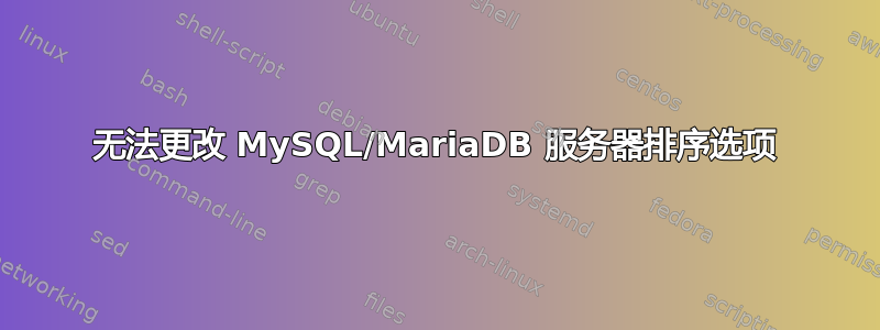 无法更改 MySQL/MariaDB 服务器排序选项