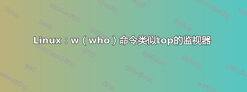 Linux：w（who）命令类似top的监视器