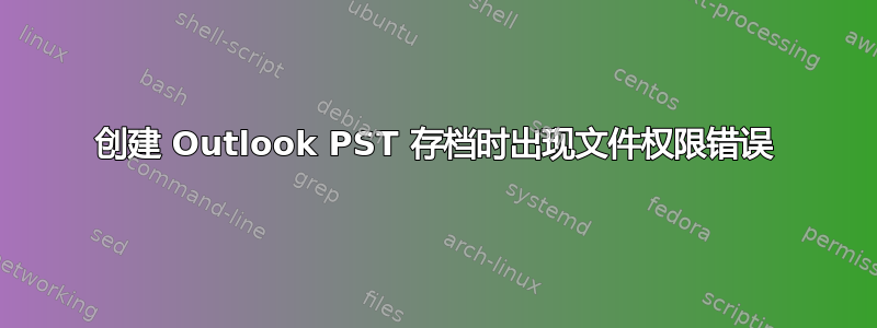 创建 Outlook PST 存档时出现文件权限错误