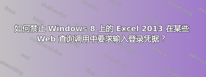 如何禁止 Windows 8 上的 Excel 2013 在某些 Web 查询调用中要求输入登录凭据？