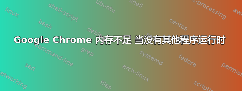 Google Chrome 内存不足 当没有其他程序运行时