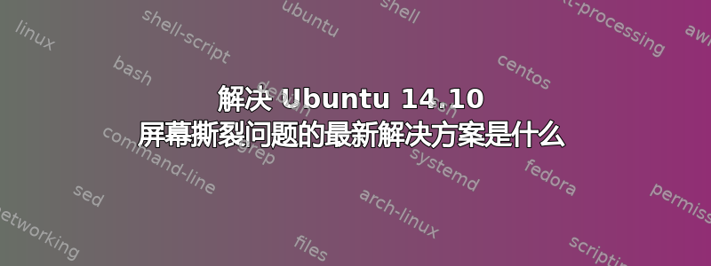 解决 Ubuntu 14.10 屏幕撕裂问题的最新解决方案是什么