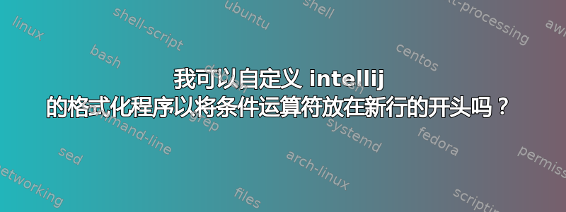 我可以自定义 intellij 的格式化程序以将条件运算符放在新行的开头吗？