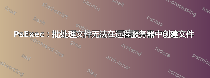 PsExec：批处理文件无法在远程服务器中创建文件