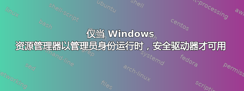 仅当 Windows 资源管理器以管理员身份运行时，安全驱动器才可用